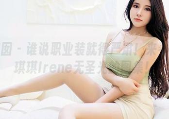 嗲囡囡 – 谁说职业装就得严肃！来看看萌琪琪Irene无圣光的图集！