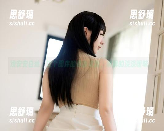 浅安安 浅安安白丝,这个图库的最新更新,满屏的淡淡暧昧。