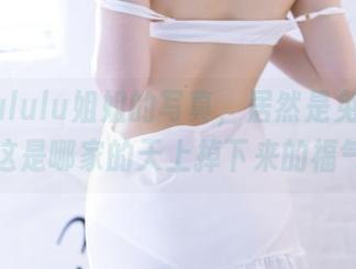 白露Bululu姐姐的写真，居然是免费的？！这是哪家的天上掉下来的福气？